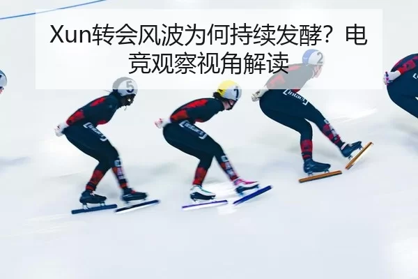 Xun转会风波为何持续发酵？电竞观察视角解读